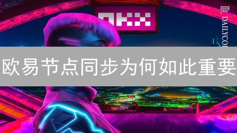 欧易节点同步为何如此重要？速度、安全、稳定全解析！