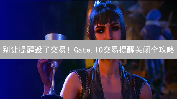 别让提醒毁了交易！Gate.IO交易提醒关闭全攻略