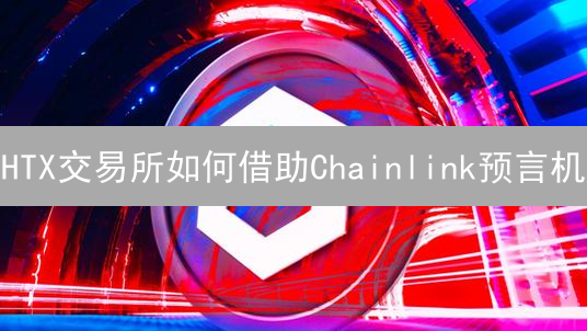 HTX交易所如何借助Chainlink预言机？安全交易与DeFi集成的未来趋势分析