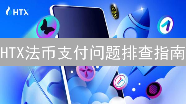 HTX法币支付问题排查指南：解决方案与建议