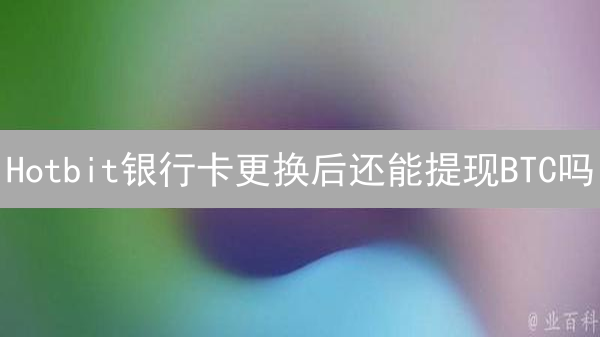 Hotbit银行卡更换后还能提现BTC吗？最新流程详解！