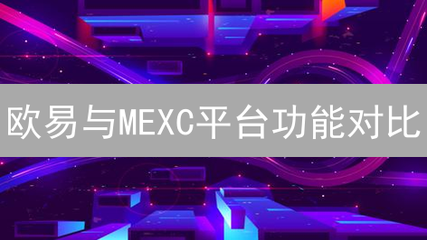 欧易与MEXC平台功能对比：交易、Web3及账户体系差异分析