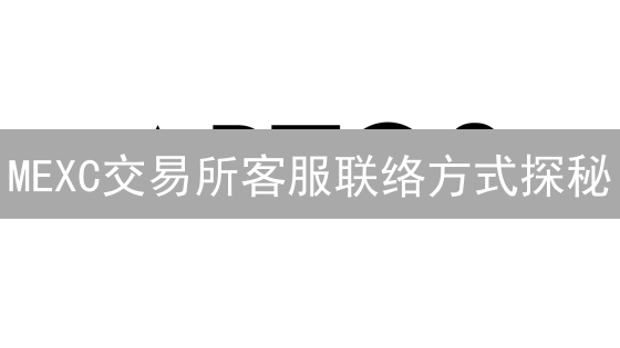 MEXC交易所客服联络方式探秘：官方渠道与实用技巧