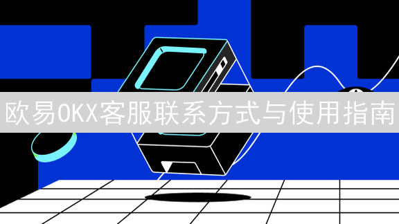 欧易OKX客服联系方式与使用指南：数字货币交易护航