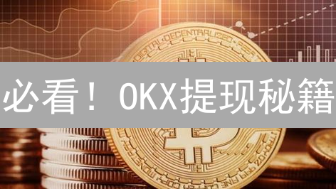 必看！OKX提现秘籍：手续费、网络选择全攻略，告别提币难题！