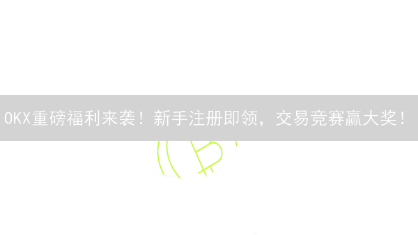 OKX重磅福利来袭！新手注册即领，交易竞赛赢大奖！