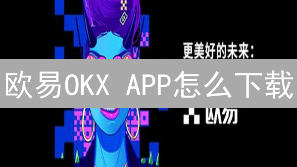 欧易OKX APP怎么下载？新手指南：安卓/iOS一网打尽！