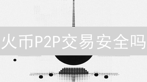 火币P2P交易安全吗？十大措施保障资金无忧！