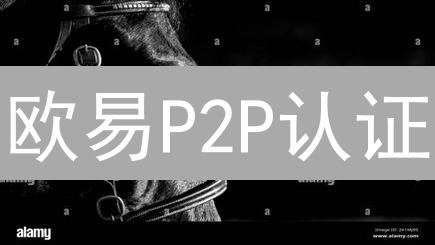 欧易P2P认证：极速提升交易体验，安全有保障！